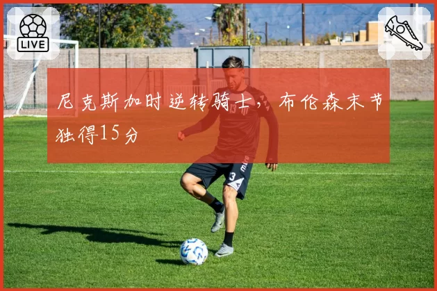尼克斯加时逆转骑士，布伦森末节独得15分
