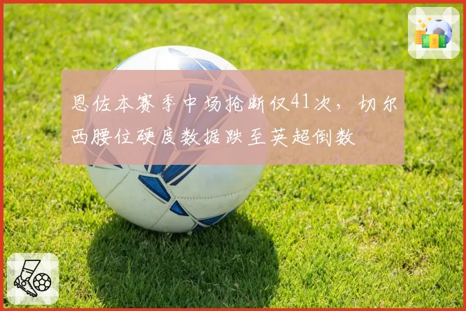 恩佐本赛季中场抢断仅41次,切尔西腰位硬度数据跌至英超倒数