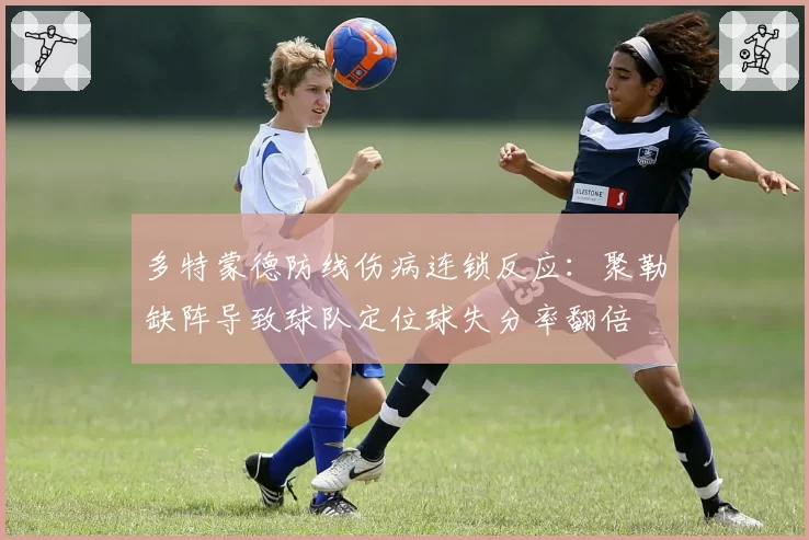 多特蒙德防线伤病连锁反应：聚勒缺阵导致球队定位球失分率翻倍