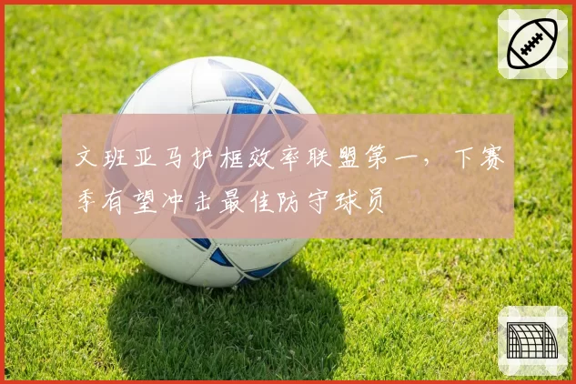 文班亚马护框效率联盟第一，下赛季有望冲击最佳防守球员