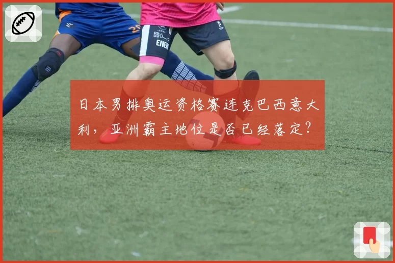 日本男排奥运资格赛连克巴西意大利，亚洲霸主地位是否已经落定？