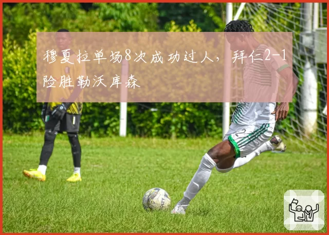 穆夏拉单场8次成功过人，拜仁2-1险胜勒沃库森