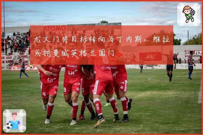 尤文门将目标转向马丁内斯，维拉或挖曼城英格兰国门