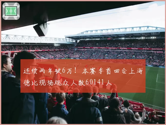 连续两年破6万！本赛季首回合上海德比现场观众人数60141人