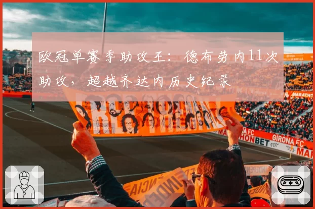 欧冠单赛季助攻王：德布劳内11次助攻，超越齐达内历史纪录