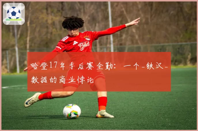 哈登17年季后赛全勤：一个_铁汉_数据的商业悖论