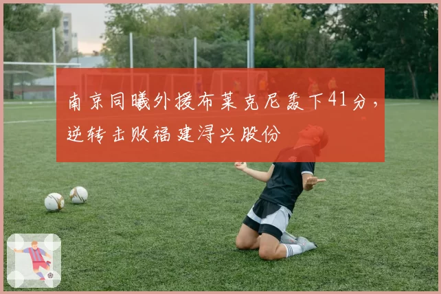 南京同曦外援布莱克尼轰下41分，逆转击败福建浔兴股份