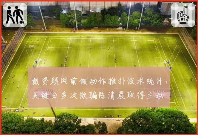 戴资颖网前假动作推扑技术统计，关键分多次欺骗陈清晨取得主动