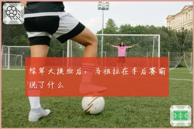 绿军大换血后，马祖拉在季后赛前说了什么