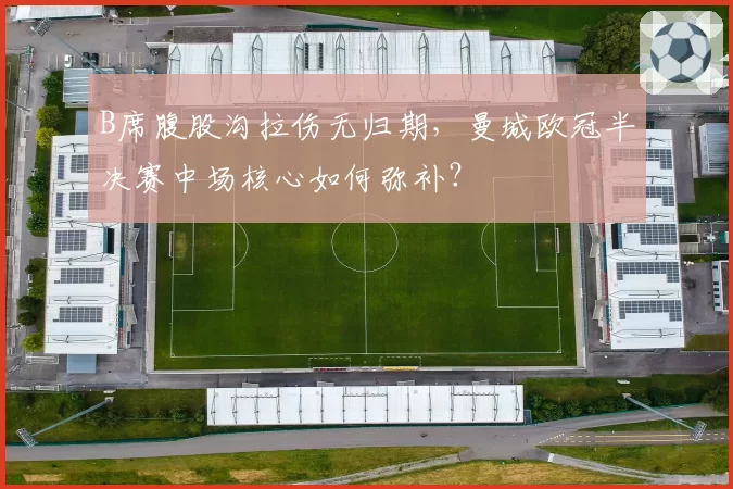 B席腹股沟拉伤无归期，曼城欧冠半决赛中场核心如何弥补？