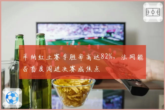 辛纳红土赛季胜率高达82%，法网能否首度闯进决赛成焦点