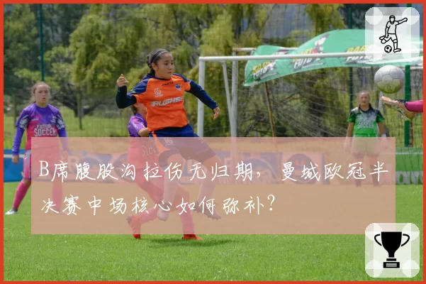B席腹股沟拉伤无归期，曼城欧冠半决赛中场核心如何弥补？