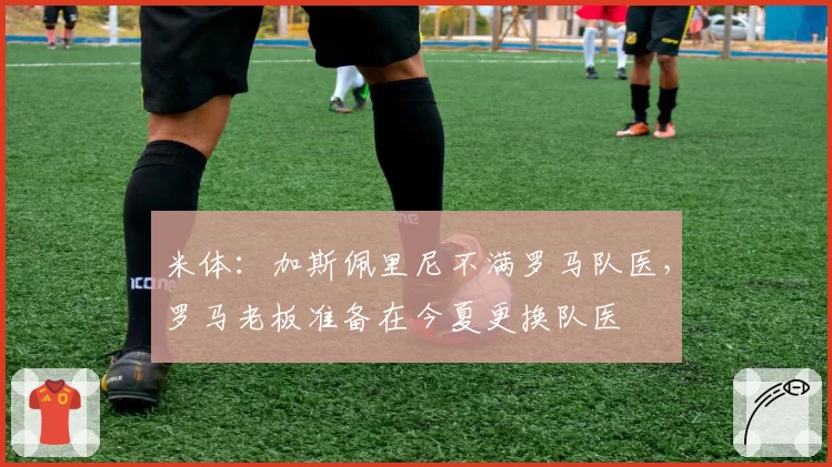 米体：加斯佩里尼不满罗马队医，罗马老板准备在今夏更换队医