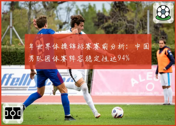 年世界体操锦标赛赛前分析：中国男队团体赛阵容稳定性达94%
