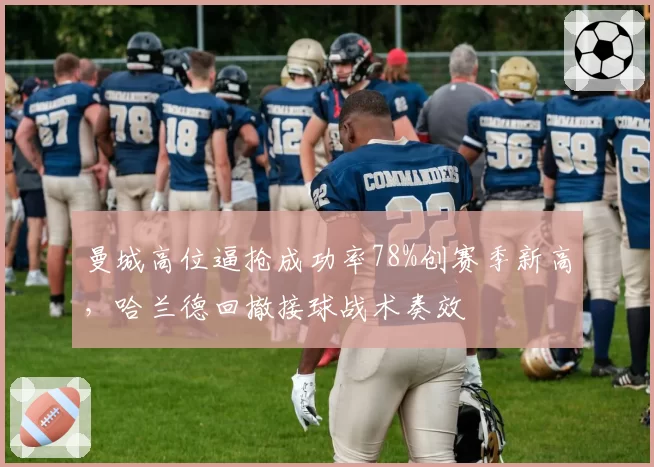 曼城高位逼抢成功率78%创赛季新高，哈兰德回撤接球战术奏效