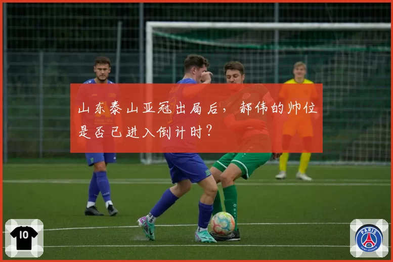 山东泰山亚冠出局后，郝伟的帅位是否已进入倒计时？