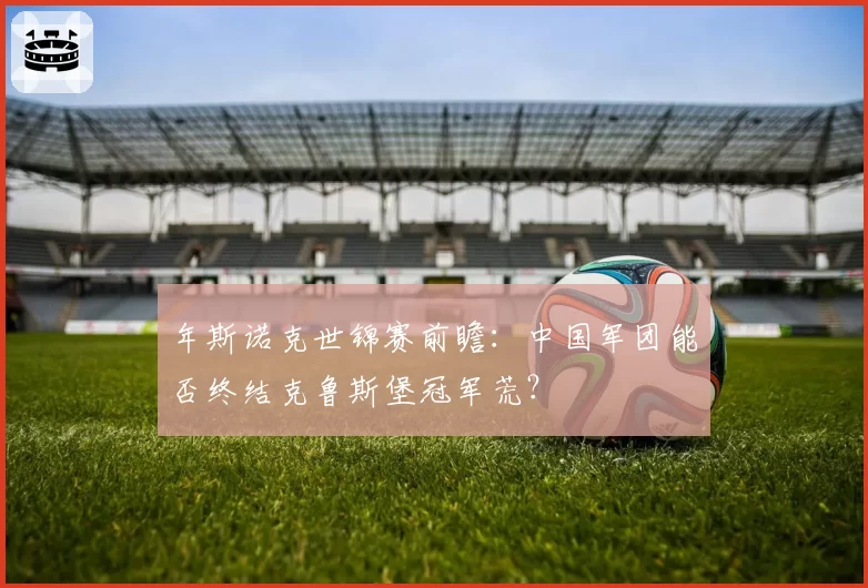 年斯诺克世锦赛前瞻:中国军团能否终结克鲁斯堡冠军荒?
