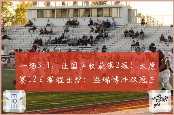 一场3-1，让国乒收获第2冠！太原赛12日赛程出炉：温瑞博冲双冠王