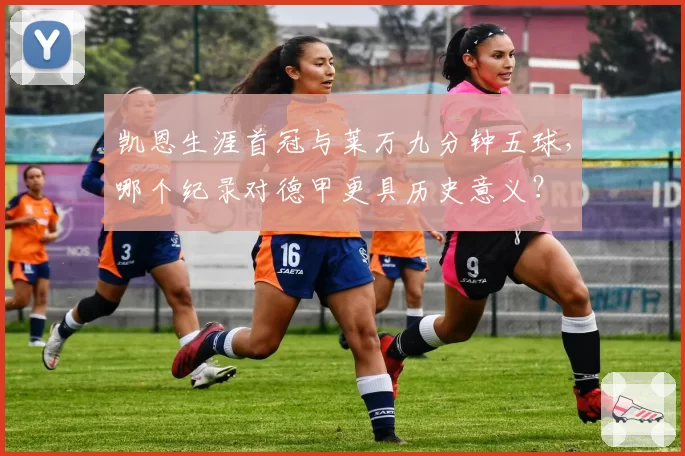 凯恩生涯首冠与莱万九分钟五球，哪个纪录对德甲更具历史意义？
