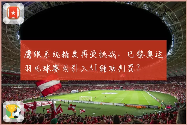 鹰眼系统精度再受挑战，巴黎奥运羽毛球赛或引入AI辅助判罚？