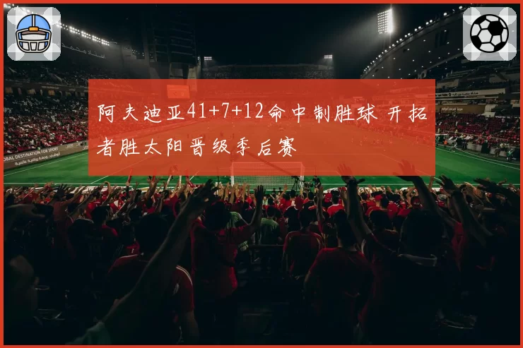 阿夫迪亚41+7+12命中制胜球 开拓者胜太阳晋级季后赛