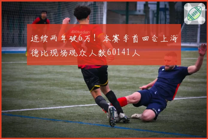 连续两年破6万！本赛季首回合上海德比现场观众人数60141人