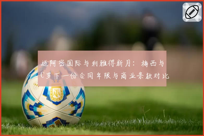 迈阿密国际与利雅得新月：梅西与C罗下一份合同年限与商业条款对比