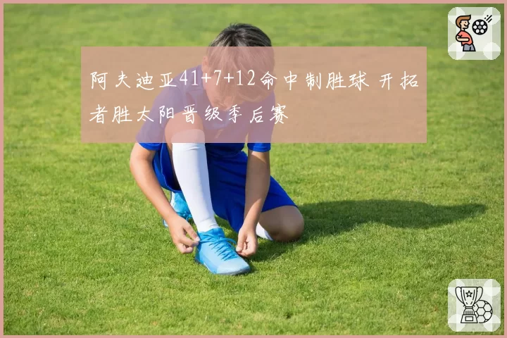 阿夫迪亚41+7+12命中制胜球 开拓者胜太阳晋级季后赛