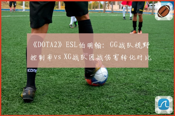 《DOTA2》ESL伯明翰:GG战队视野控制率vs XG战队团战伤害转化对比