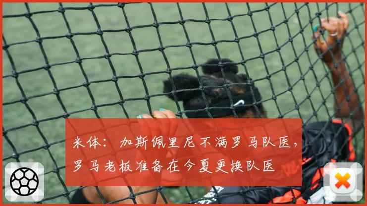 米体：加斯佩里尼不满罗马队医，罗马老板准备在今夏更换队医